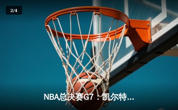 NBA总决赛G7：凯尔特人险胜勇士，塔图姆MVP级表现锁定队史第18冠 - 2