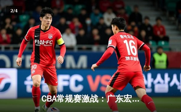 CBA常规赛激战：广东宏远逆转辽宁本钢，胡明轩砍下35分率队险胜 - 2