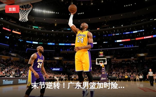 末节逆转！广东男篮加时险胜浙江 胡明轩33分献制胜抢断