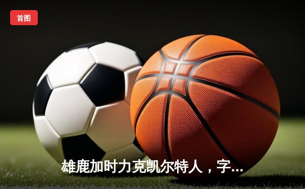 雄鹿加时力克凯尔特人，字母哥43+13主宰天王山